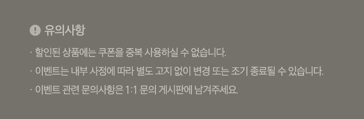 유의사항 할인된 상품에는 쿠폰을 중복 사용하실 수 없습니다. 이벤트는 내부 사정에 따라 별도 고지 없이 변경 또는 종료될 수 있습니다. 이벤트 관련 문의사항은 1:1문의 게시판에 남겨주세요.